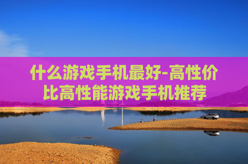 什么游戏手机最好-高性价比高性能游戏手机推荐