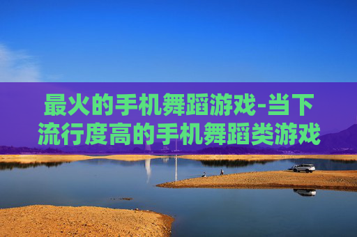 最火的手机舞蹈游戏-当下流行度高的手机舞蹈类游戏