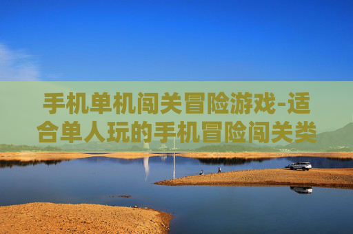 手机单机闯关冒险游戏-适合单人玩的手机冒险闯关类游戏