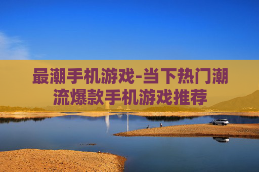 最潮手机游戏-当下热门潮流爆款手机游戏推荐