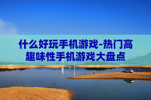 什么好玩手机游戏-热门高趣味性手机游戏大盘点