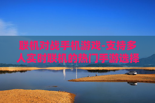联机对战手机游戏-支持多人实时联机的热门手游选择