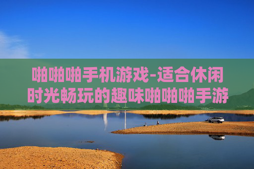啪啪啪手机游戏-适合休闲时光畅玩的趣味啪啪啪手游