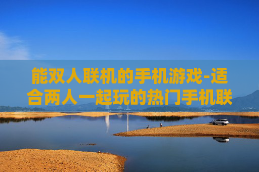 能双人联机的手机游戏-适合两人一起玩的热门手机联机游戏