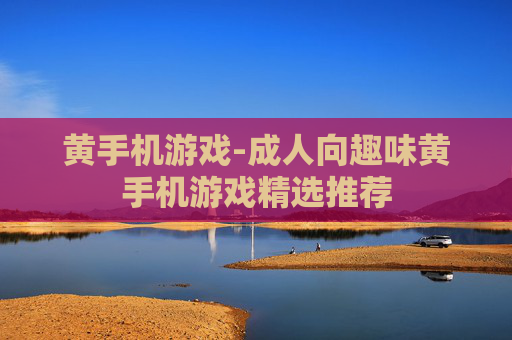 黄手机游戏-成人向趣味黄手机游戏精选推荐