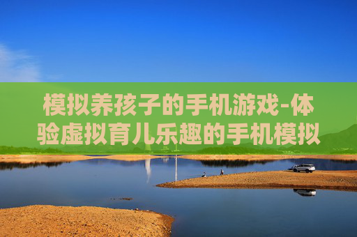 模拟养孩子的手机游戏-体验虚拟育儿乐趣的手机模拟游戏