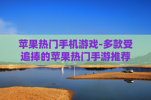 苹果热门手机游戏-多款受追捧的苹果热门手游推荐