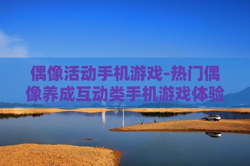偶像活动手机游戏-热门偶像养成互动类手机游戏体验