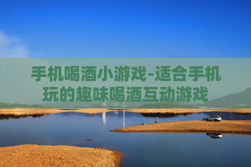 手机喝酒小游戏-适合手机玩的趣味喝酒互动游戏