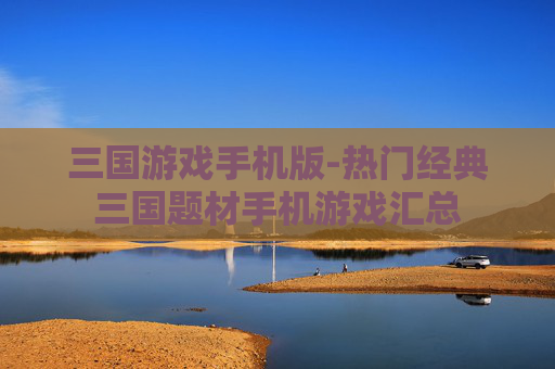 三国游戏手机版-热门经典三国题材手机游戏汇总
