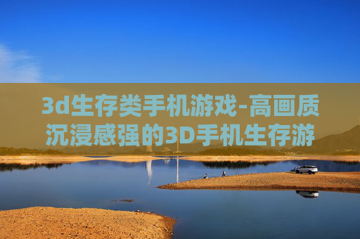 3d生存类手机游戏-高画质沉浸感强的3D手机生存游戏体验