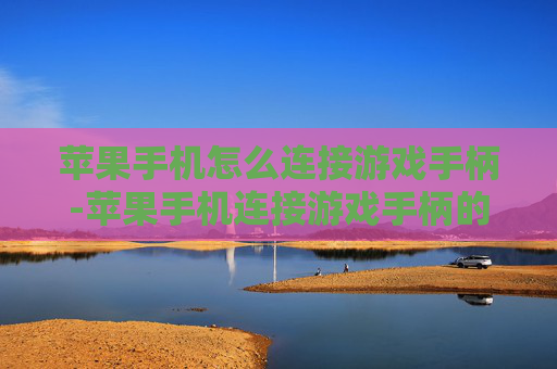 苹果手机怎么连接游戏手柄-苹果手机连接游戏手柄的简洁操作方法