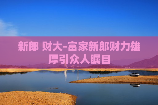 新郎 财大-富家新郎财力雄厚引众人瞩目 新郎 财大-富家新郎财力雄厚引众人瞩目