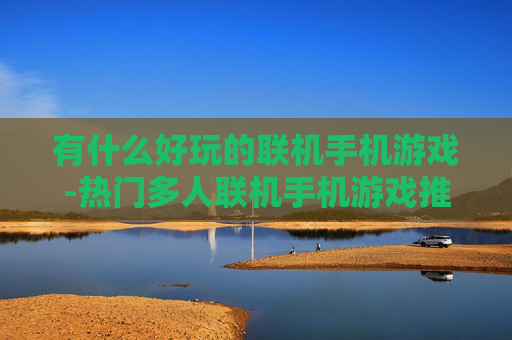 有什么好玩的联机手机游戏-热门多人联机手机游戏推荐