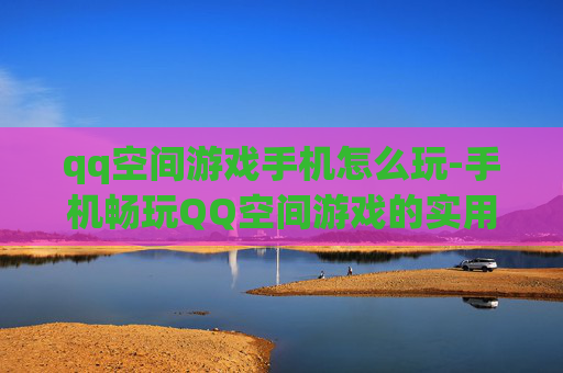 qq空间游戏手机怎么玩-手机畅玩QQ空间游戏的实用方法
