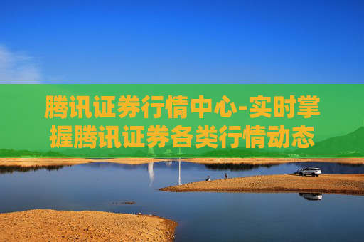 腾讯证券行情中心-实时掌握腾讯证券各类行情动态