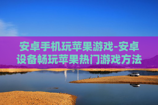 安卓手机玩苹果游戏-安卓设备畅玩苹果热门游戏方法