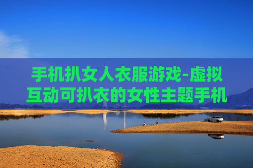 手机扒女人衣服游戏-虚拟互动可扒衣的女性主题手机游戏