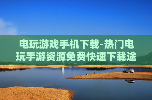 电玩游戏手机下载-热门电玩手游资源免费快速下载途径