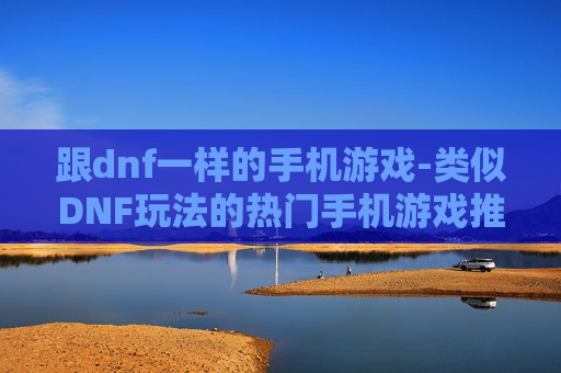 跟dnf一样的手机游戏-类似DNF玩法的热门手机游戏推荐