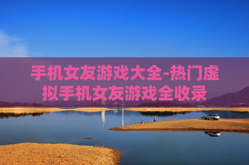 手机女友游戏大全-热门虚拟手机女友游戏全收录