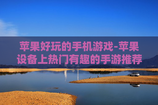 苹果好玩的手机游戏-苹果设备上热门有趣的手游推荐