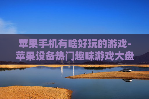 苹果手机有啥好玩的游戏-苹果设备热门趣味游戏大盘点