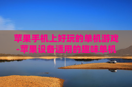 苹果手机上好玩的单机游戏-苹果设备适用的趣味单机游戏推荐