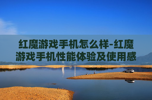 红魔游戏手机怎么样-红魔游戏手机性能体验及使用感受剖析