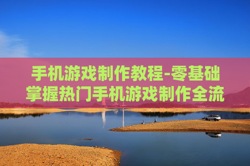手机游戏制作教程-零基础掌握热门手机游戏制作全流程