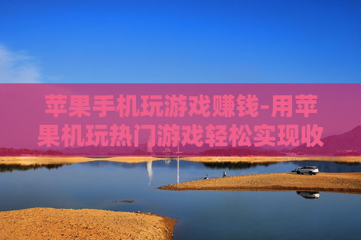 苹果手机玩游戏赚钱-用苹果机玩热门游戏轻松实现收益