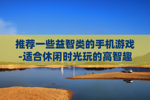 推荐一些益智类的手机游戏-适合休闲时光玩的高智趣手机游戏精选