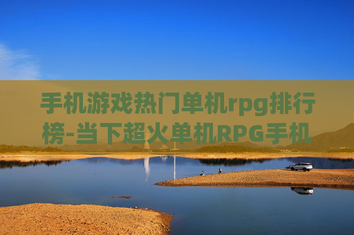 手机游戏热门单机rpg排行榜-当下超火单机RPG手机游戏排名情况