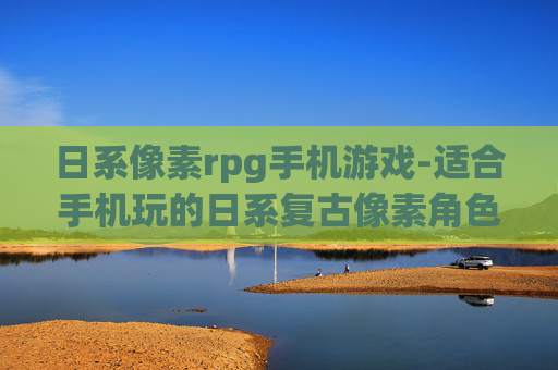 日系像素rpg手机游戏-适合手机玩的日系复古像素角色扮演游戏