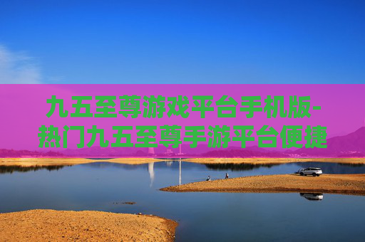 九五至尊游戏平台手机版-热门九五至尊手游平台便捷体验