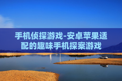 手机侦探游戏-安卓苹果适配的趣味手机探案游戏