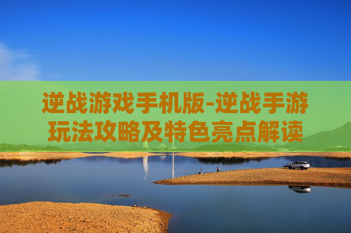 逆战游戏手机版-逆战手游玩法攻略及特色亮点解读
