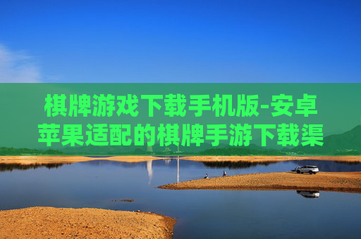 棋牌游戏下载手机版-安卓苹果适配的棋牌手游下载渠道
