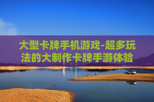 大型卡牌手机游戏-超多玩法的大制作卡牌手游体验