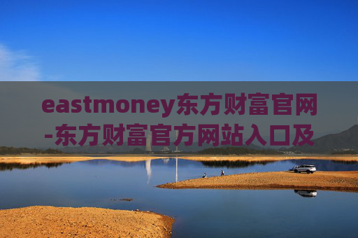 eastmoney东方财富官网-东方财富官方网站入口及详细功能介绍 eastmoney东方财富官网-东方财富官方网站入口及详细功能介绍