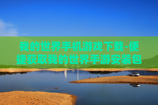 我的世界手机游戏下载-便捷获取我的世界手游安装包途径