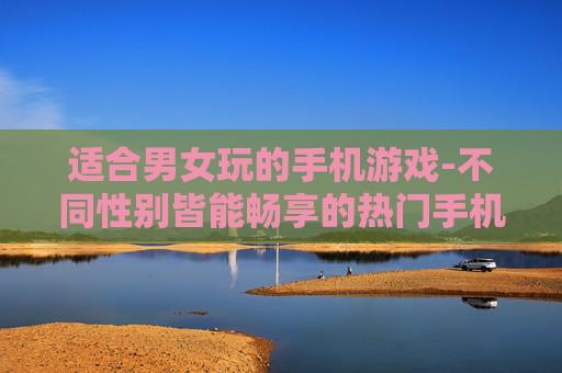 适合男女玩的手机游戏-不同性别皆能畅享的热门手机游戏