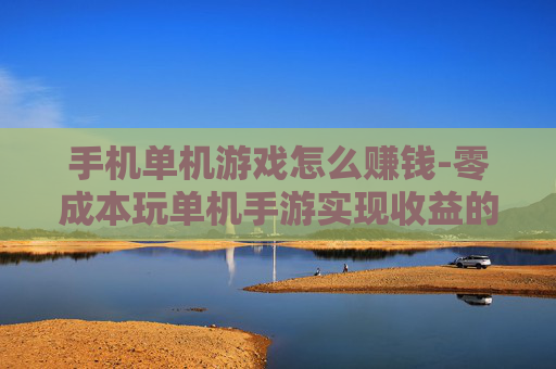 手机单机游戏怎么赚钱-零成本玩单机手游实现收益的秘诀