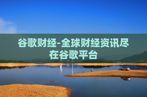 谷歌财经-全球财经资讯尽在谷歌平台 谷歌财经-全球财经资讯尽在谷歌平台
