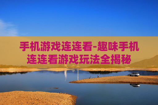 手机游戏连连看-趣味手机连连看游戏玩法全揭秘