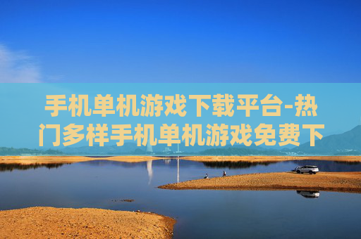 手机单机游戏下载平台-热门多样手机单机游戏免费下载渠道