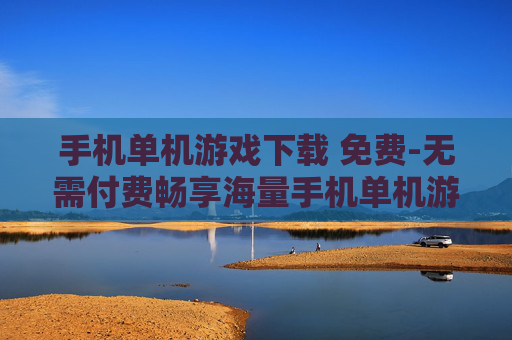 手机单机游戏下载 免费-无需付费畅享海量手机单机游戏资源