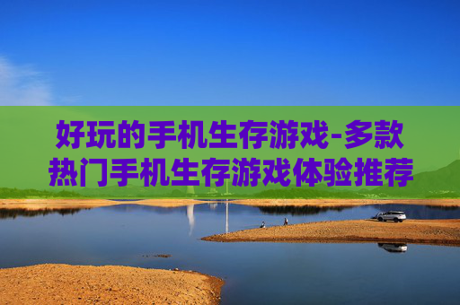 好玩的手机生存游戏-多款热门手机生存游戏体验推荐