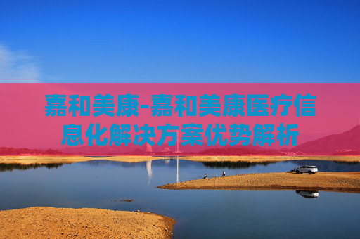 嘉和美康-嘉和美康医疗信息化解决方案优势解析