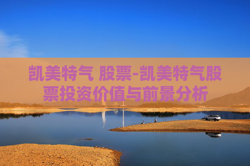 凯美特气 股票-凯美特气股票投资价值与前景分析